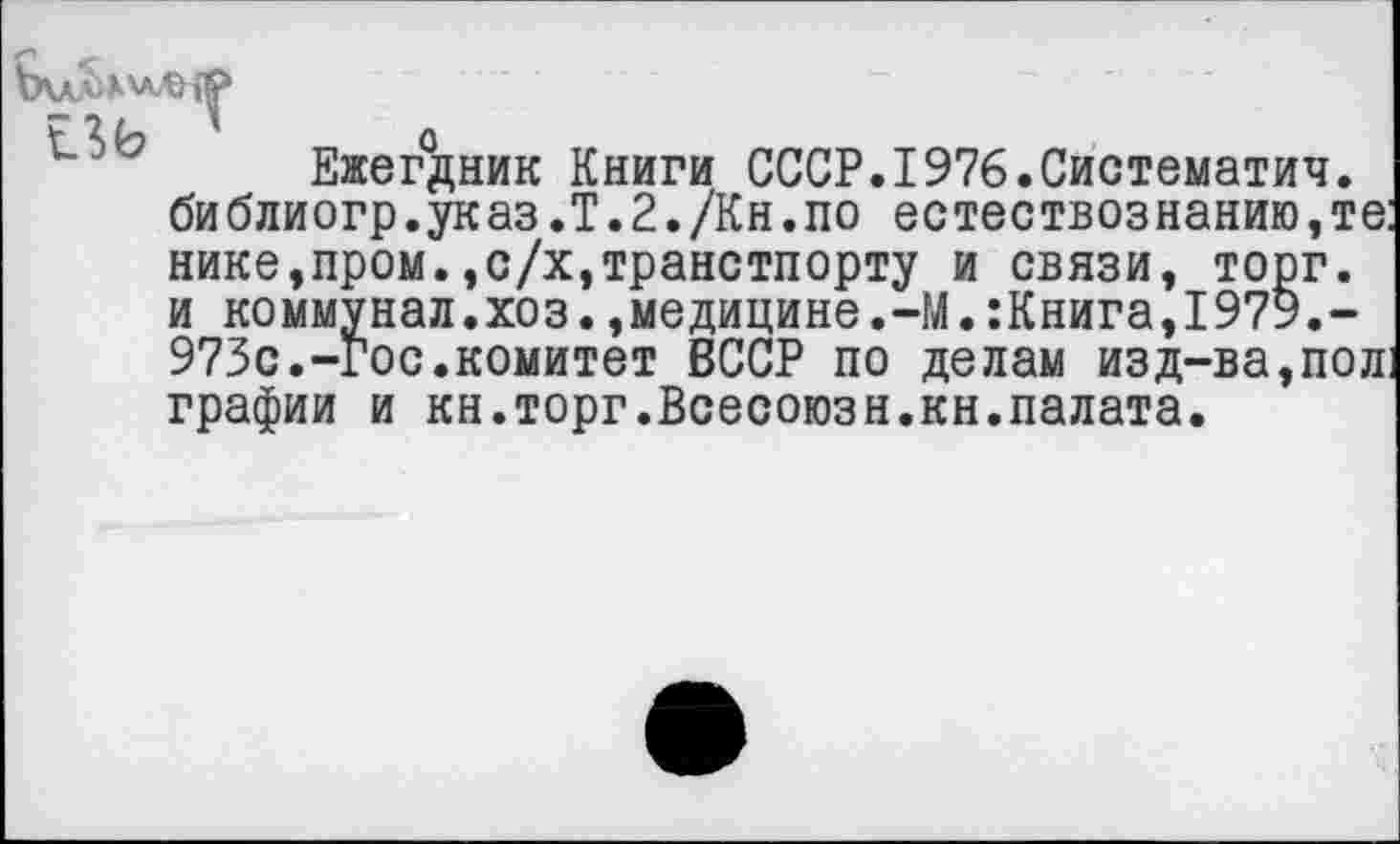 ﻿Ежегдник Книги СССР.1976.Систематич. библиогр.указ.Т.2./Кн.по естествознанию,те: нике,пром.,с/х,транстпорту и связи, торг, и коммунал.хоз.,медицине.-М.:Книга,1979.-973с.-Гос.комитет БССР по делам изд-ва,пол графии и кн.торг.Всесоюзн.кн.палата.